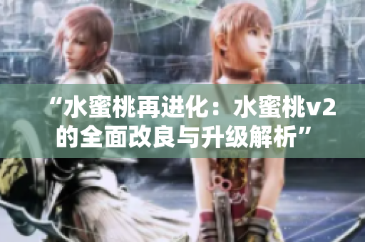“水蜜桃再进化：水蜜桃v2的全面改良与升级解析”
