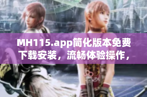 MH115.app简化版本免费下载安装，流畅体验操作，轻松获取最新消息资讯