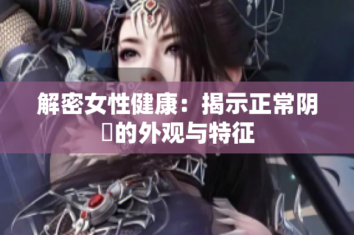 解密女性健康：揭示正常阴脣的外观与特征