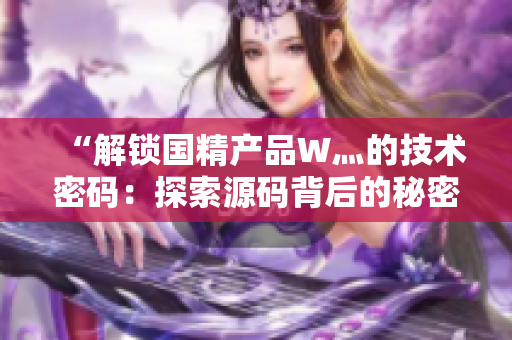 “解锁国精产品W灬的技术密码：探索源码背后的秘密与创新”