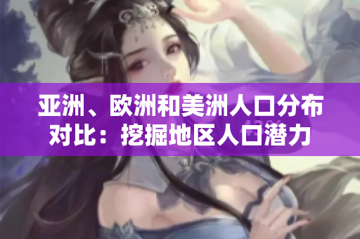 亚洲、欧洲和美洲人口分布对比：挖掘地区人口潜力