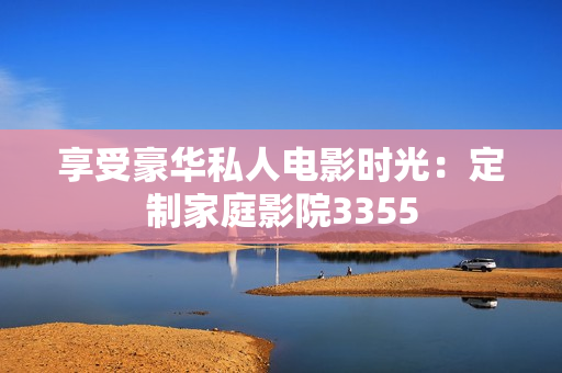 享受豪华私人电影时光：定制家庭影院3355