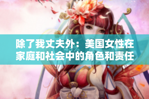 除了我丈夫外：美国女性在家庭和社会中的角色和责任