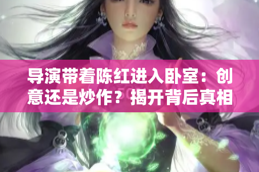 导演带着陈红进入卧室：创意还是炒作？揭开背后真相