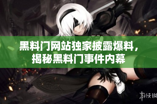 黑料门网站独家披露爆料，揭秘黑料门事件内幕