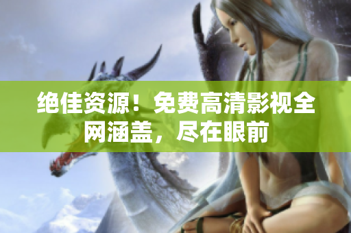 绝佳资源！免费高清影视全网涵盖，尽在眼前