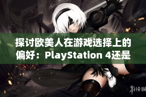 探讨欧美人在游戏选择上的偏好：PlayStation 4还是Xbox？
