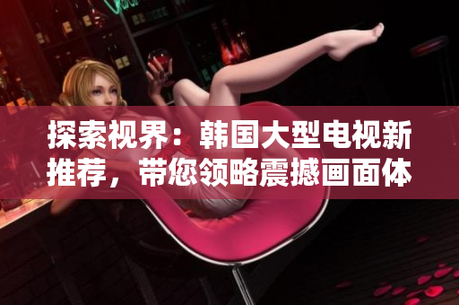 探索视界：韩国大型电视新推荐，带您领略震撼画面体验
