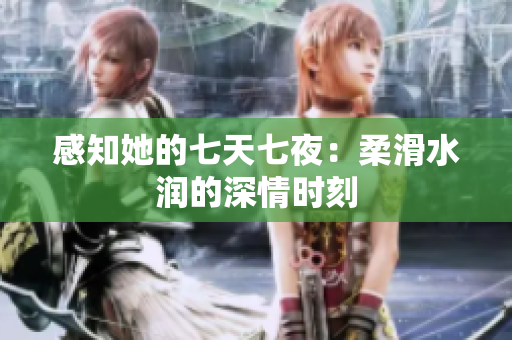 感知她的七天七夜：柔滑水润的深情时刻