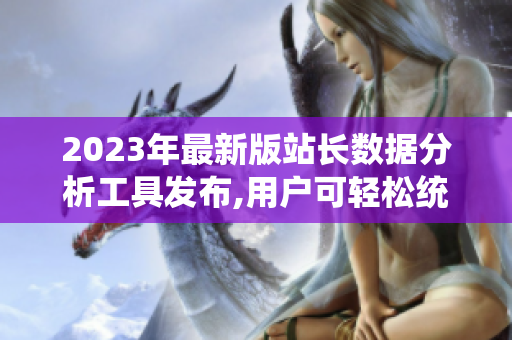 2023年最新版站长数据分析工具发布,用户可轻松统计数据