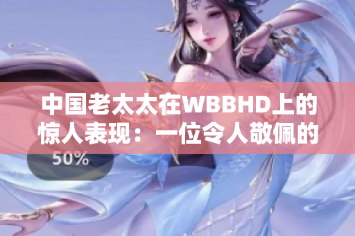 中国老太太在WBBHD上的惊人表现：一位令人敬佩的年长女性的壮举