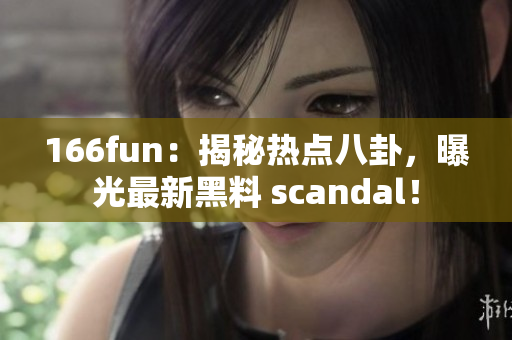 166fun：揭秘热点八卦，曝光最新黑料 scandal！