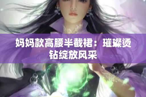 妈妈款高腰半截裙：璀璨烫钻绽放风采