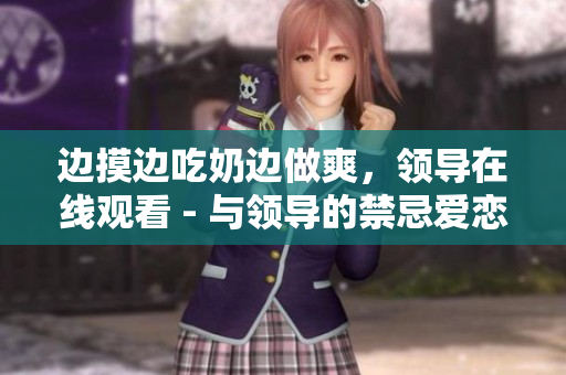 边摸边吃奶边做爽，领导在线观看 - 与领导的禁忌爱恋