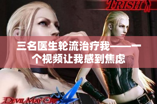 三名医生轮流治疗我——一个视频让我感到焦虑