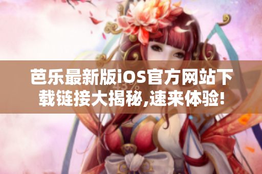 芭乐最新版iOS官方网站下载链接大揭秘,速来体验!