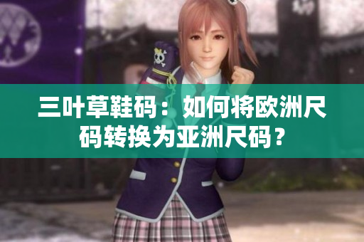 三叶草鞋码：如何将欧洲尺码转换为亚洲尺码？