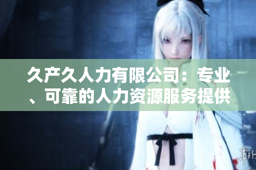 久产久人力有限公司：专业、可靠的人力资源服务提供商