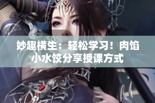 妙趣横生：轻松学习！肉馅小水饺分享授课方式