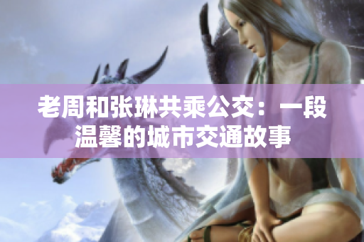 老周和张琳共乘公交：一段温馨的城市交通故事