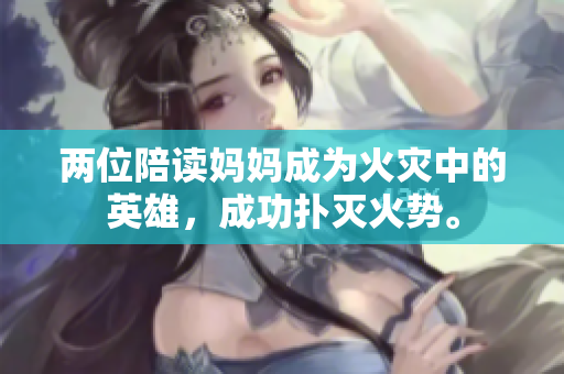 两位陪读妈妈成为火灾中的英雄，成功扑灭火势。