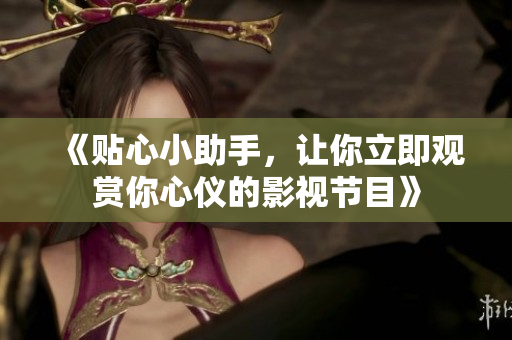 《贴心小助手，让你立即观赏你心仪的影视节目》