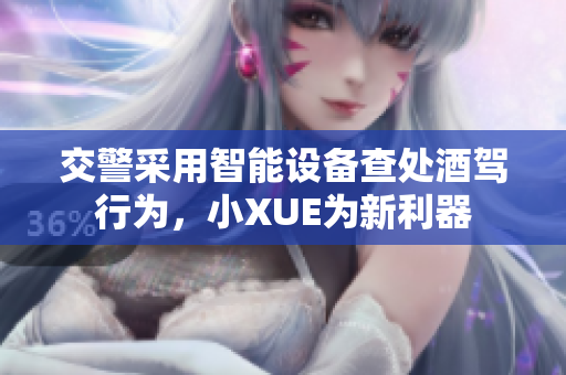 交警采用智能设备查处酒驾行为，小XUE为新利器