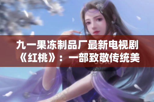 九一果冻制品厂最新电视剧《红桃》：一部致敬传统美食的热门剧集
