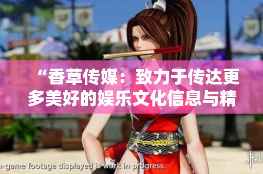 “香草传媒：致力于传达更多美好的娱乐文化信息与精彩瞬间”