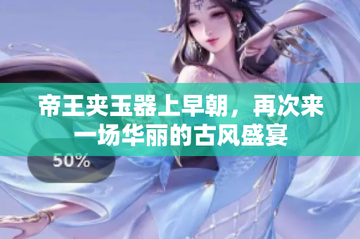 帝王夹玉器上早朝，再次来一场华丽的古风盛宴