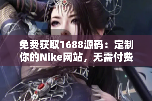 免费获取1688源码：定制你的Nike网站，无需付费！享受独特的运动品牌体验！
