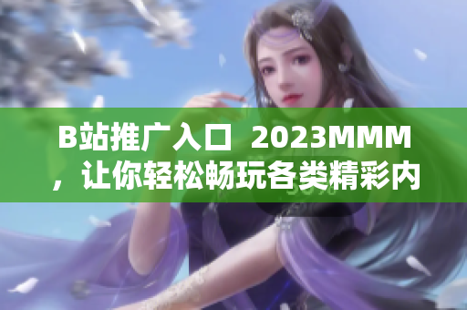 B站推广入口  2023MMM，让你轻松畅玩各类精彩内容！