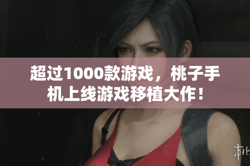 超过1000款游戏，桃子手机上线游戏移植大作！