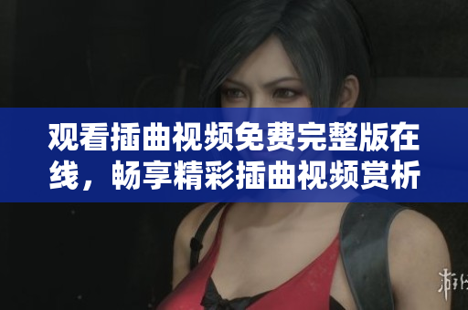 观看插曲视频免费完整版在线，畅享精彩插曲视频赏析