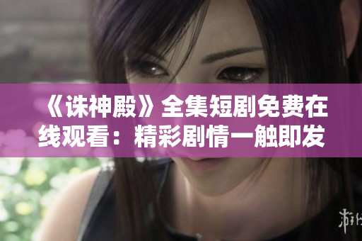 《诛神殿》全集短剧免费在线观看：精彩剧情一触即发，不容错过！