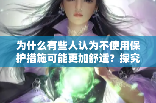 为什么有些人认为不使用保护措施可能更加舒适？探究背后的风险与后果