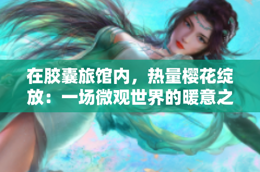 在胶囊旅馆内，热量樱花绽放：一场微观世界的暖意之旅