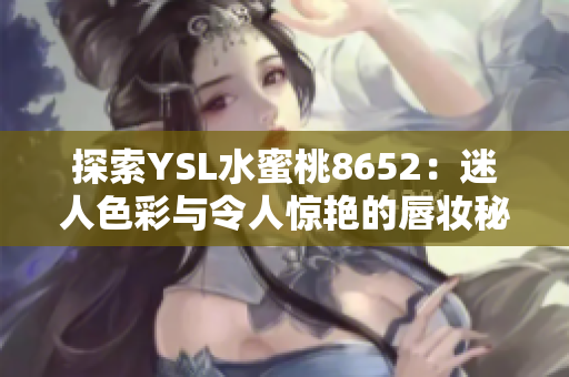 探索YSL水蜜桃8652：迷人色彩与令人惊艳的唇妆秘密