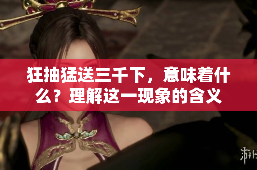 狂抽猛送三千下，意味着什么？理解这一现象的含义