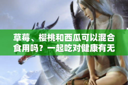 草莓、樱桃和西瓜可以混合食用吗？一起吃对健康有无益处？