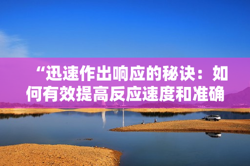 “迅速作出响应的秘诀：如何有效提高反应速度和准确性”