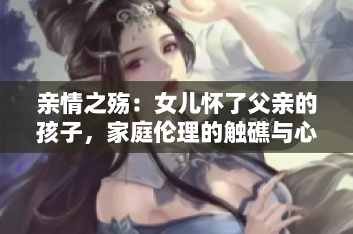 亲情之殇：女儿怀了父亲的孩子，家庭伦理的触礁与心灵重构
