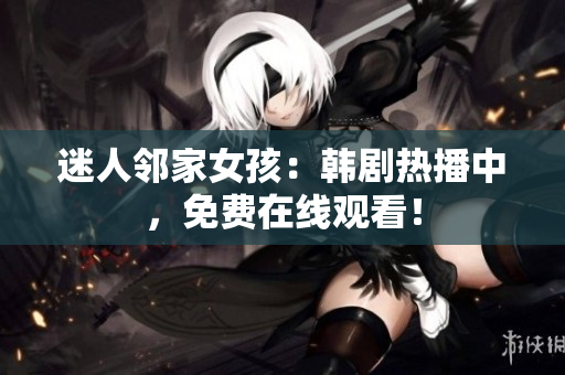 迷人邻家女孩：韩剧热播中，免费在线观看！