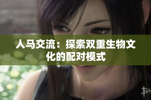 人马交流：探索双重生物文化的配对模式