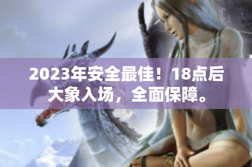 2023年安全最佳！18点后大象入场，全面保障。