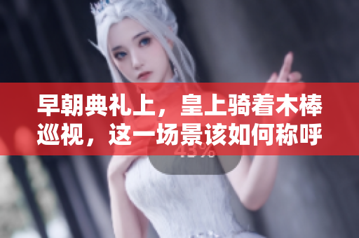 早朝典礼上，皇上骑着木棒巡视，这一场景该如何称呼？