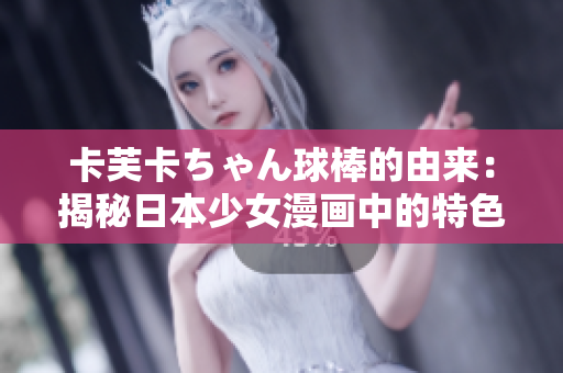 卡芙卡ちゃん球棒的由来：揭秘日本少女漫画中的特色道具