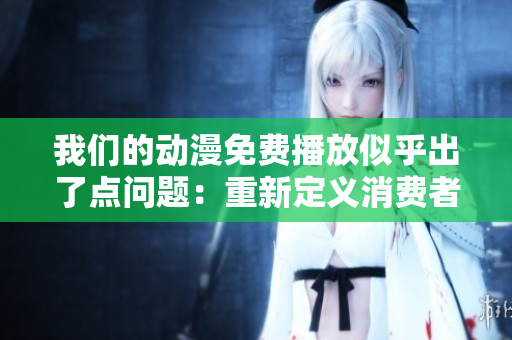 我们的动漫免费播放似乎出了点问题：重新定义消费者体验