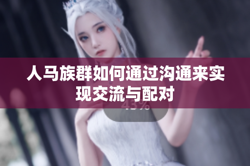 人马族群如何通过沟通来实现交流与配对
