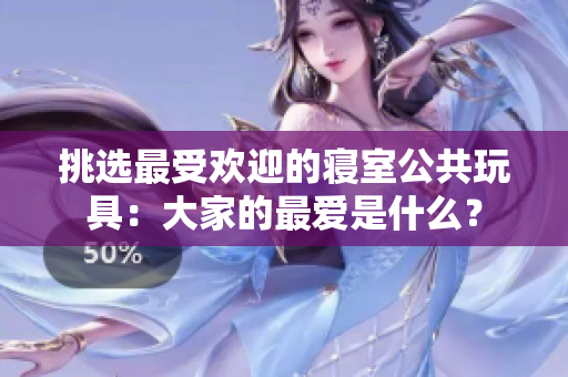 挑选最受欢迎的寝室公共玩具：大家的最爱是什么？
